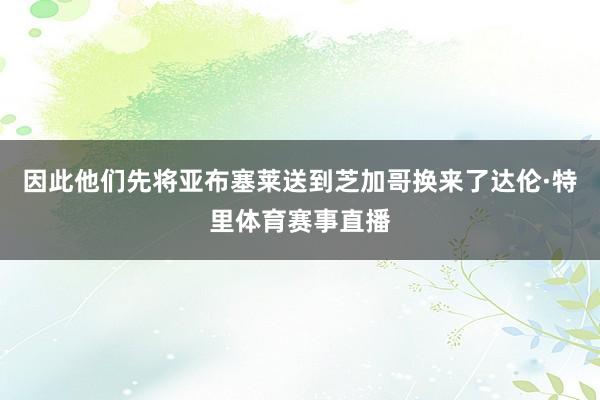 因此他们先将亚布塞莱送到芝加哥换来了达伦·特里体育赛事直播