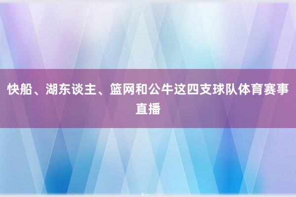 快船、湖东谈主、篮网和公牛这四支球队体育赛事直播