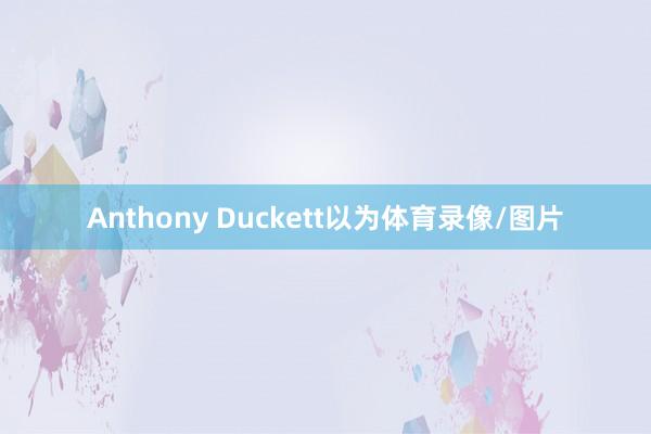Anthony Duckett以为体育录像/图片