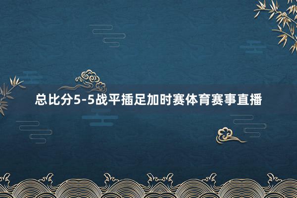 总比分5-5战平插足加时赛体育赛事直播