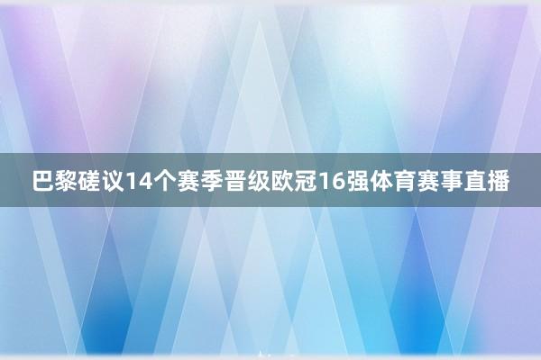 巴黎磋议14个赛季晋级欧冠16强体育赛事直播