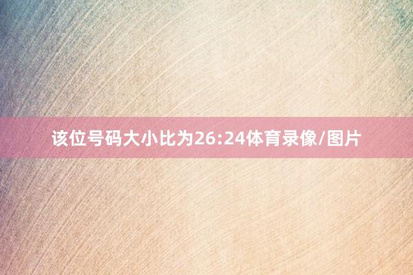 该位号码大小比为26:24体育录像/图片