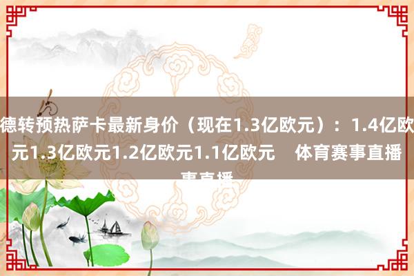 德转预热萨卡最新身价（现在1.3亿欧元）：1.4亿欧元1.3亿欧元1.2亿欧元1.1亿欧元    体育赛事直播
