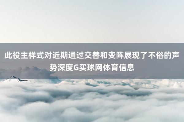 此役主样式对近期通过交替和变阵展现了不俗的声势深度G买球网体育信息