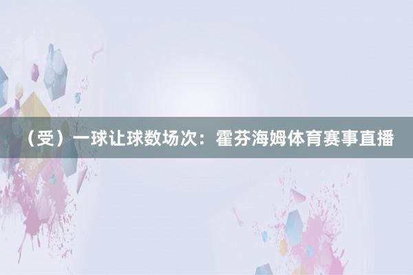 （受）一球让球数场次：霍芬海姆体育赛事直播