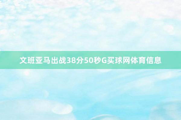 文班亚马出战38分50秒G买球网体育信息