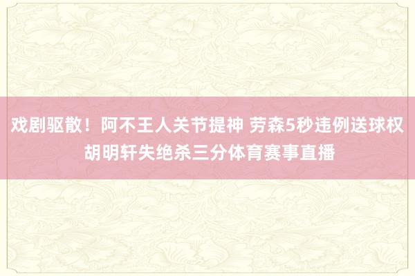 戏剧驱散！阿不王人关节提神 劳森5秒违例送球权 胡明轩失绝杀三分体育赛事直播