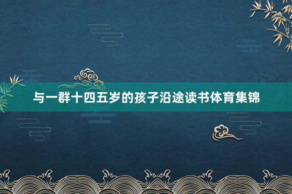 与一群十四五岁的孩子沿途读书体育集锦