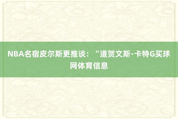 NBA名宿皮尔斯更推谈：“道贺文斯-卡特G买球网体育信息