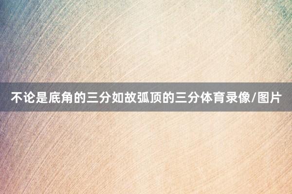 不论是底角的三分如故弧顶的三分体育录像/图片