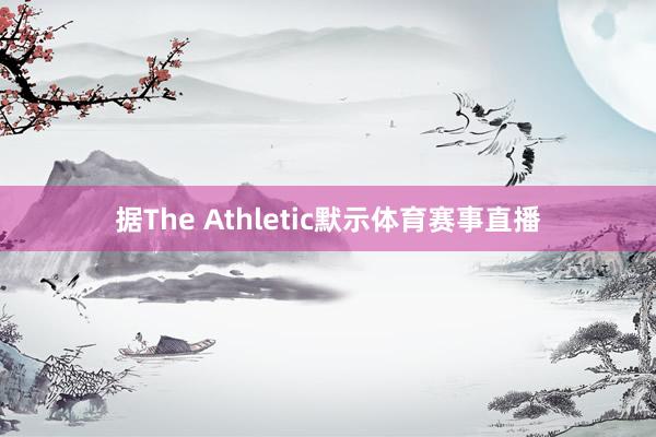 据The Athletic默示体育赛事直播