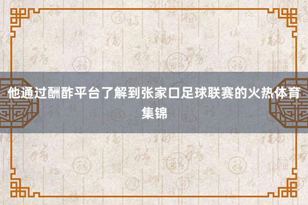 他通过酬酢平台了解到张家口足球联赛的火热体育集锦