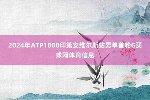 2024年ATP1000印第安维尔斯站男单首轮G买球网体育信息