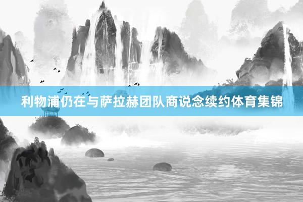 利物浦仍在与萨拉赫团队商说念续约体育集锦