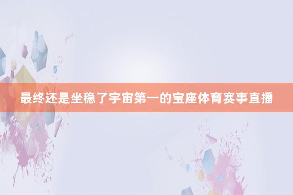 最终还是坐稳了宇宙第一的宝座体育赛事直播