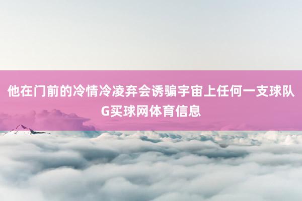 他在门前的冷情冷凌弃会诱骗宇宙上任何一支球队G买球网体育信息