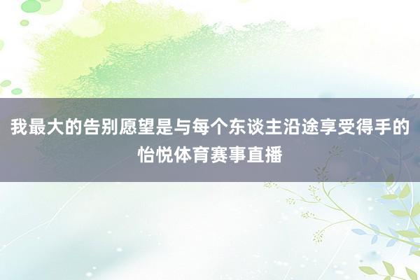 我最大的告别愿望是与每个东谈主沿途享受得手的怡悦体育赛事直播
