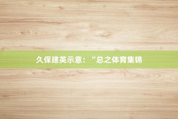 久保建英示意:“总之体育集锦