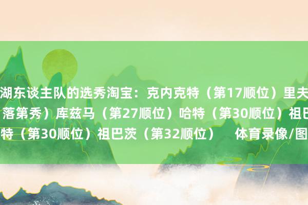湖东谈主队的选秀淘宝：克内克特（第17顺位）里夫斯（落第秀）卡鲁索（落第秀）库兹马（第27顺位）哈特（第30顺位）祖巴茨（第32顺位）    体育录像/图片