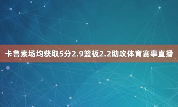 卡鲁索场均获取5分2.9篮板2.2助攻体育赛事直播