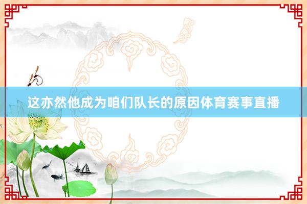 这亦然他成为咱们队长的原因体育赛事直播