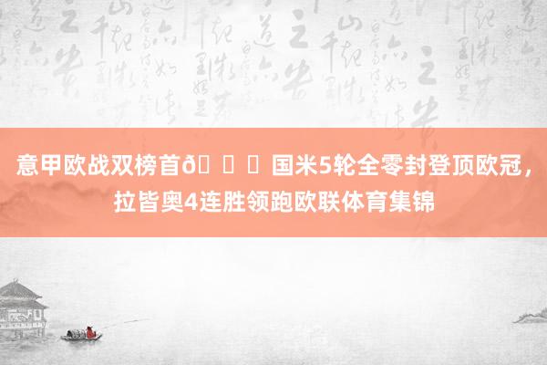 意甲欧战双榜首😎国米5轮全零封登顶欧冠，拉皆奥4连胜领跑欧联体育集锦