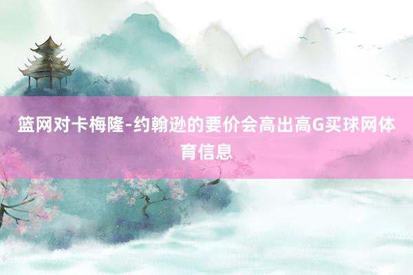篮网对卡梅隆-约翰逊的要价会高出高G买球网体育信息