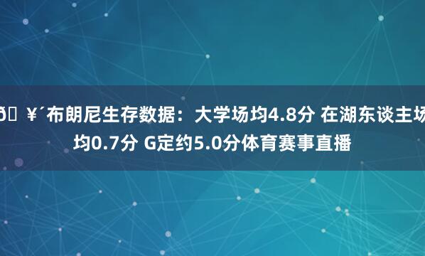 🥴布朗尼生存数据：大学场均4.8分 在湖东谈主场均0.7分 G定约5.0分体育赛事直播