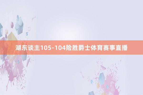 湖东谈主105-104险胜爵士体育赛事直播