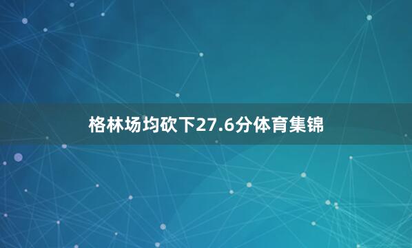 格林场均砍下27.6分体育集锦