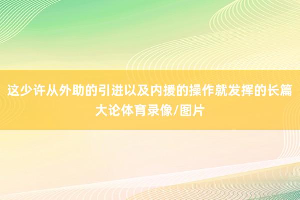 这少许从外助的引进以及内援的操作就发挥的长篇大论体育录像/图片