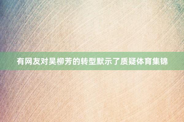 有网友对吴柳芳的转型默示了质疑体育集锦