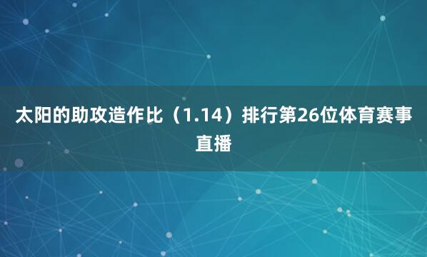 太阳的助攻造作比(1.14)排行第26位体育赛事直播
