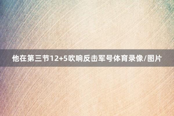 他在第三节12+5吹响反击军号体育录像/图片