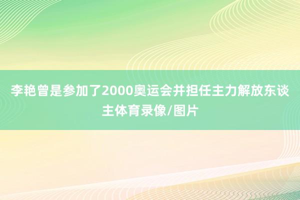 李艳曾是参加了2000奥运会并担任主力解放东谈主体育录像/图片