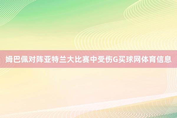 姆巴佩对阵亚特兰大比赛中受伤G买球网体育信息
