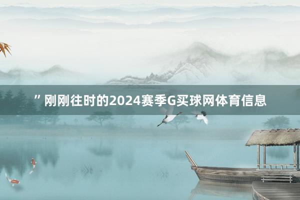 ”刚刚往时的2024赛季G买球网体育信息