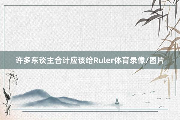 许多东谈主合计应该给Ruler体育录像/图片