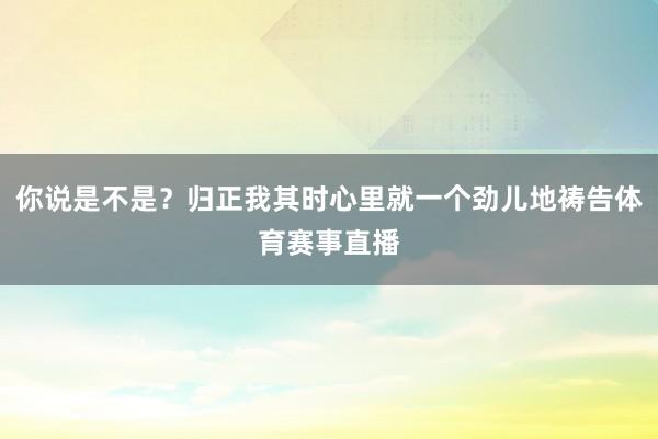 你说是不是？归正我其时心里就一个劲儿地祷告体育赛事直播