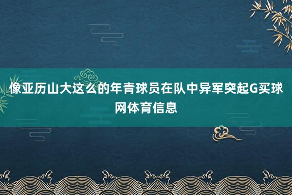 像亚历山大这么的年青球员在队中异军突起G买球网体育信息