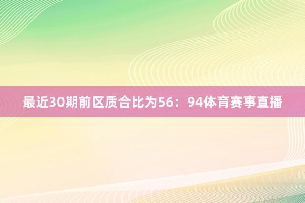 最近30期前区质合比为56：94体育赛事直播