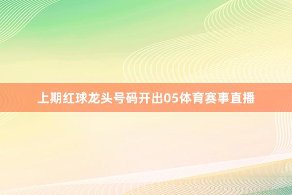 上期红球龙头号码开出05体育赛事直播