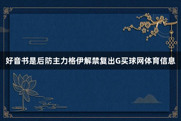 好音书是后防主力格伊解禁复出G买球网体育信息