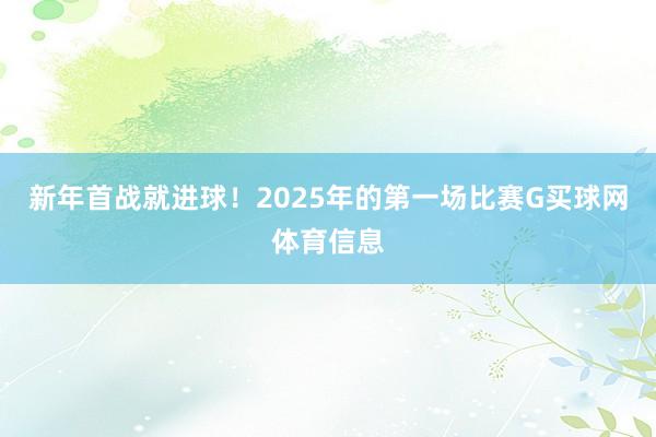 新年首战就进球！2025年的第一场比赛G买球网体育信息