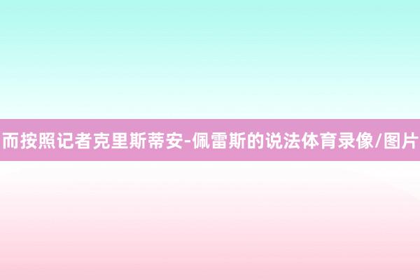 而按照记者克里斯蒂安-佩雷斯的说法体育录像/图片