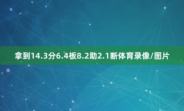 拿到14.3分6.4板8.2助2.1断体育录像/图片