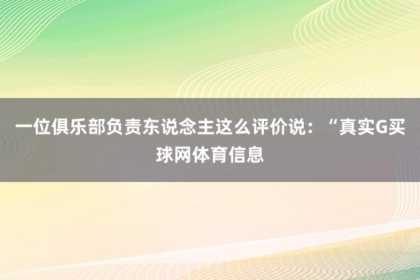 一位俱乐部负责东说念主这么评价说：“真实G买球网体育信息