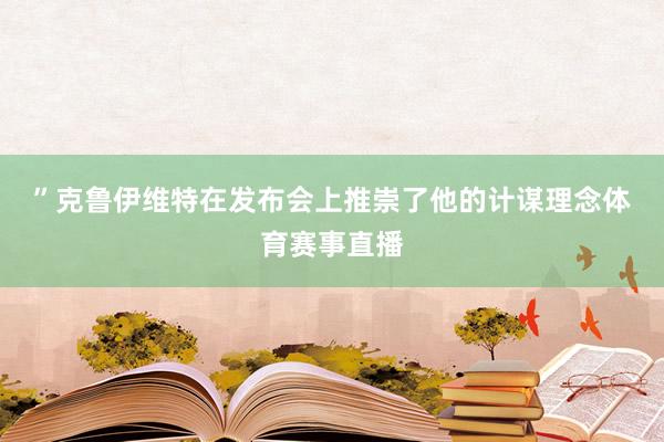 ”　　克鲁伊维特在发布会上推崇了他的计谋理念体育赛事直播