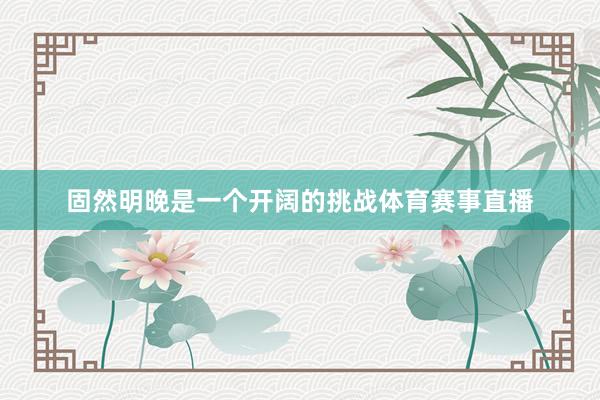 固然明晚是一个开阔的挑战体育赛事直播