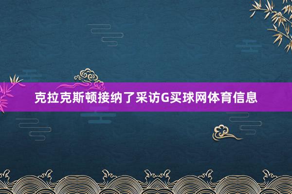 克拉克斯顿接纳了采访G买球网体育信息